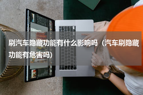 刷汽车隐藏功能有什么影响吗（汽车刷隐藏功能有危害吗）