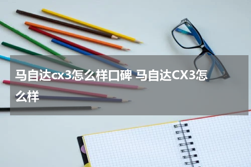 马自达cx3怎么样口碑 马自达CX3怎么样