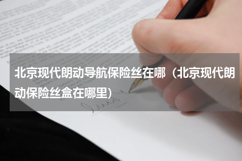 北京现代朗动导航保险丝在哪（北京现代朗动保险丝盒在哪里）