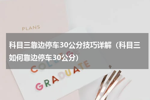 科目三靠边停车30公分技巧详解（科目三如何靠边停车30公分）