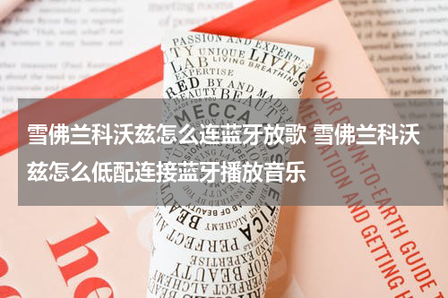 雪佛兰科沃兹怎么连蓝牙放歌 雪佛兰科沃兹怎么低配连接蓝牙播放音乐