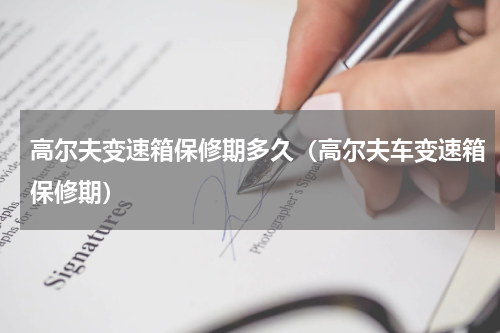 高尔夫变速箱保修期多久（高尔夫车变速箱保修期）