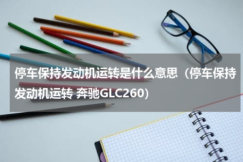 停车保持发动机运转是什么意思（停车保持发动机运转 奔驰GLC260）