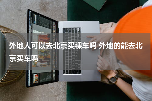 外地人可以去北京买裸车吗 外地的能去北京买车吗