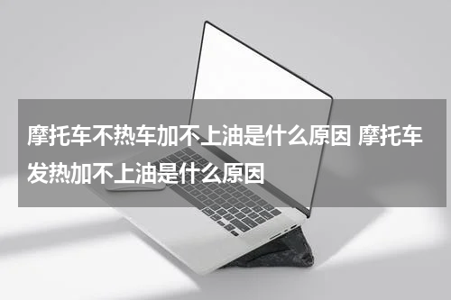 摩托车不热车加不上油是什么原因 摩托车发热加不上油是什么原因