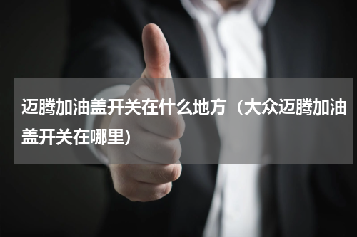 迈腾加油盖开关在什么地方（大众迈腾加油盖开关在哪里）