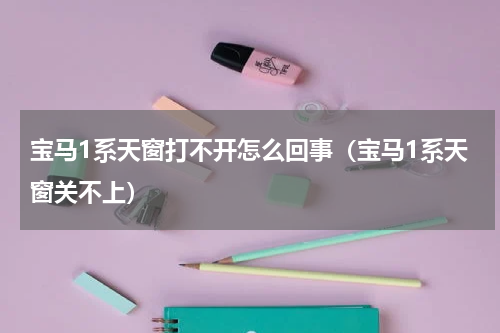 宝马1系天窗打不开怎么回事（宝马1系天窗关不上）