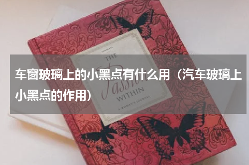 车窗玻璃上的小黑点有什么用（汽车玻璃上小黑点的作用）