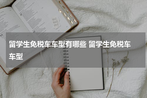留学生免税车车型有哪些 留学生免税车 车型