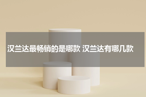 汉兰达最畅销的是哪款 汉兰达有哪几款