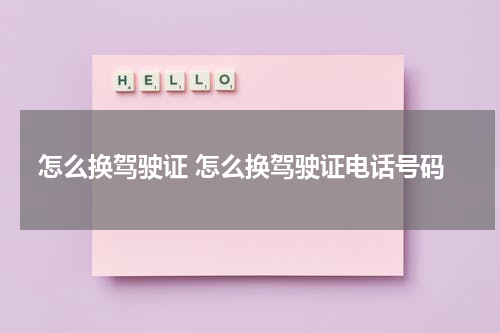 怎么换驾驶证 怎么换驾驶证电话号码