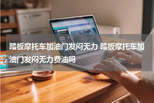 踏板摩托车加油门发闷无力 踏板摩托车加油门发闷无力费油吗
