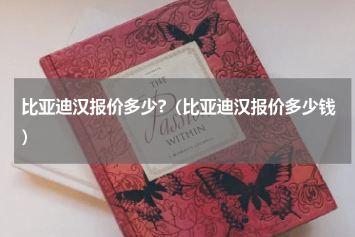 比亚迪汉报价多少?（比亚迪汉报价多少钱）