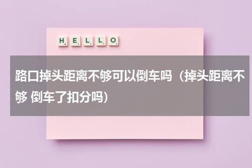 路口掉头距离不够可以倒车吗（掉头距离不够 倒车了扣分吗）
