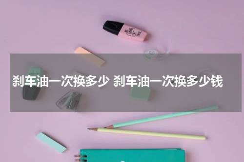 刹车油一次换多少 刹车油一次换多少钱