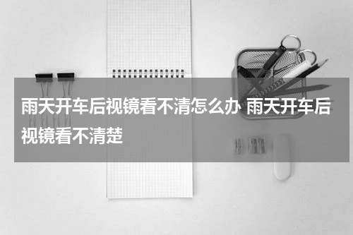 雨天开车后视镜看不清怎么办 雨天开车后视镜看不清楚