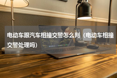 电动车跟汽车相撞交警怎么判（电动车相撞交警处理吗）