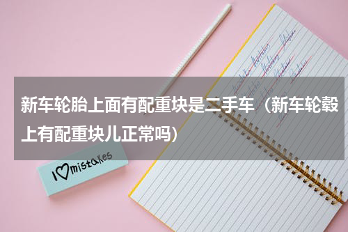 新车轮胎上面有配重块是二手车(新车轮毂上有配重块儿正常吗)