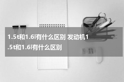 1.5t和1.6l有什么区别 发动机1.5t和1.6l有什么区别