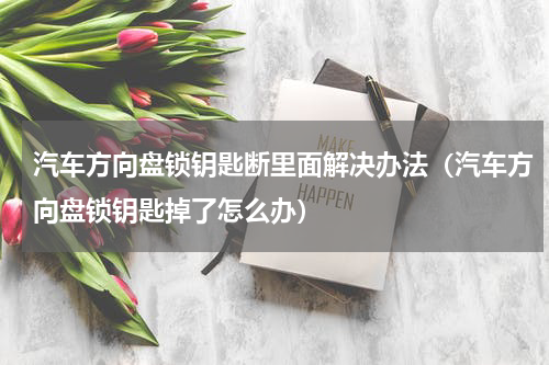 汽车方向盘锁钥匙断里面解决办法（汽车方向盘锁钥匙掉了怎么办）