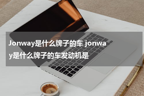 Jonway是什么牌子的车 jonway是什么牌子的车发动机是