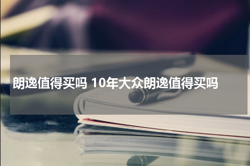 朗逸值得买吗 10年大众朗逸值得买吗