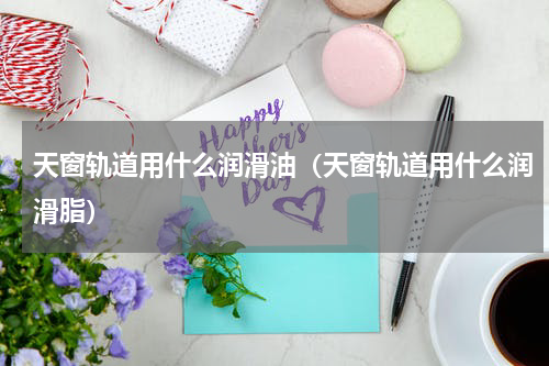 天窗轨道用什么润滑油（天窗轨道用什么润滑脂）