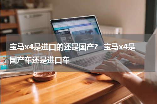 宝马x4是进口的还是国产？ 宝马x4是国产车还是进口车