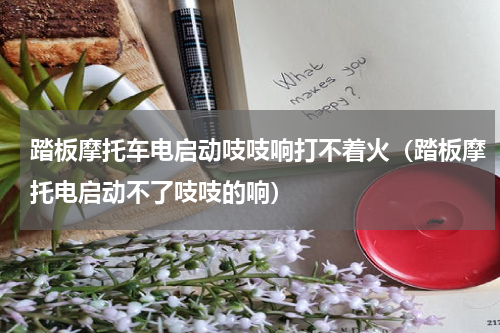 踏板摩托车电启动吱吱响打不着火（踏板摩托电启动不了吱吱的响）