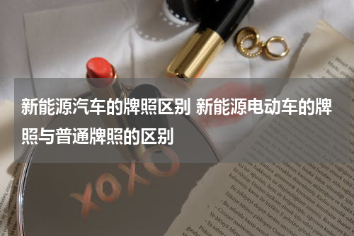 新能源汽车的牌照区别 新能源电动车的牌照与普通牌照的区别