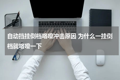 自动挡挂倒档咯噔冲击原因 为什么一挂倒档就咯噔一下