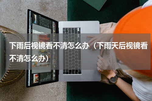 下雨后视镜看不清怎么办（下雨天后视镜看不清怎么办）