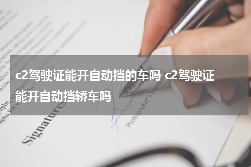c2驾驶证能开自动挡的车吗 c2驾驶证能开自动挡轿车吗