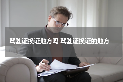 驾驶证换证地方吗 驾驶证换证的地方