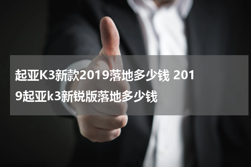 起亚K3新款2019落地多少钱 2019起亚k3新锐版落地多少钱