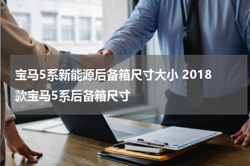 宝马5系新能源后备箱尺寸大小 2018款宝马5系后备箱尺寸