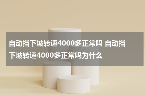 自动挡下坡转速4000多正常吗 自动挡下坡转速4000多正常吗为什么