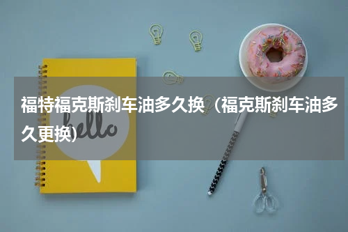 福特福克斯刹车油多久换（福克斯刹车油多久更换）