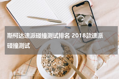 斯柯达速派碰撞测试排名 2018款速派碰撞测试