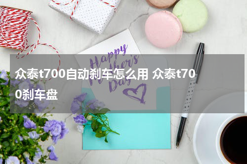 众泰t700自动刹车怎么用 众泰t700刹车盘