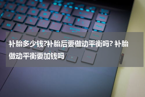 补胎多少钱?补胎后要做动平衡吗? 补胎做动平衡要加钱吗