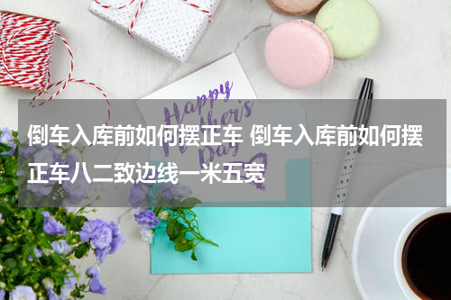 倒车入库前如何摆正车 倒车入库前如何摆正车八二致边线一米五宽
