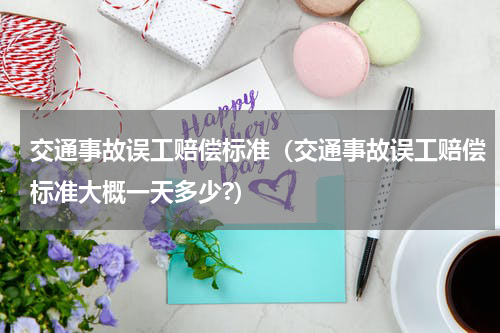 交通事故误工赔偿标准（交通事故误工赔偿标准大概一天多少?）