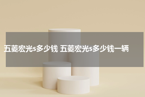 五菱宏光s多少钱 五菱宏光s多少钱一辆