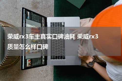 荣威rx3车主真实口碑油耗 荣威rx3质量怎么样口碑