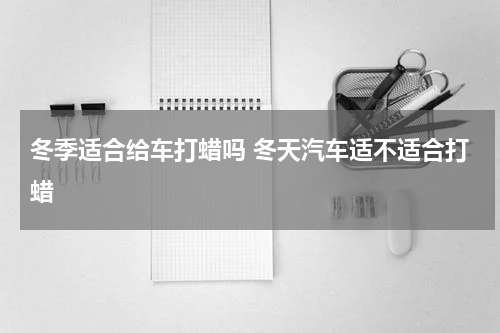 冬季适合给车打蜡吗 冬天汽车适不适合打蜡