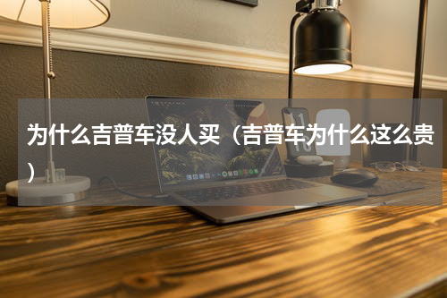 为什么吉普车没人买（吉普车为什么这么贵）
