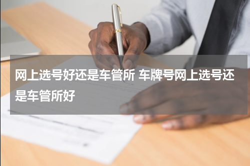 网上选号好还是车管所 车牌号网上选号还是车管所好
