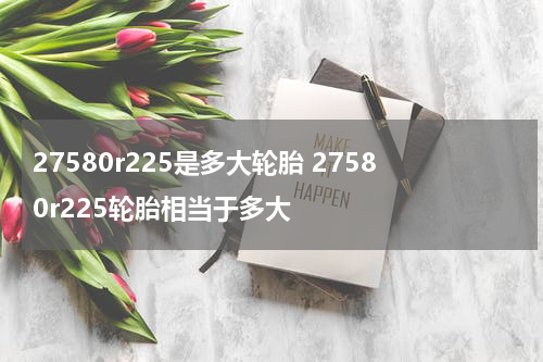 27580r225是多大轮胎 27580r225轮胎相当于多大