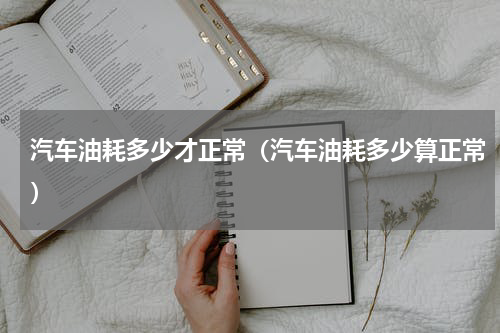 汽车油耗多少才正常（汽车油耗多少算正常）